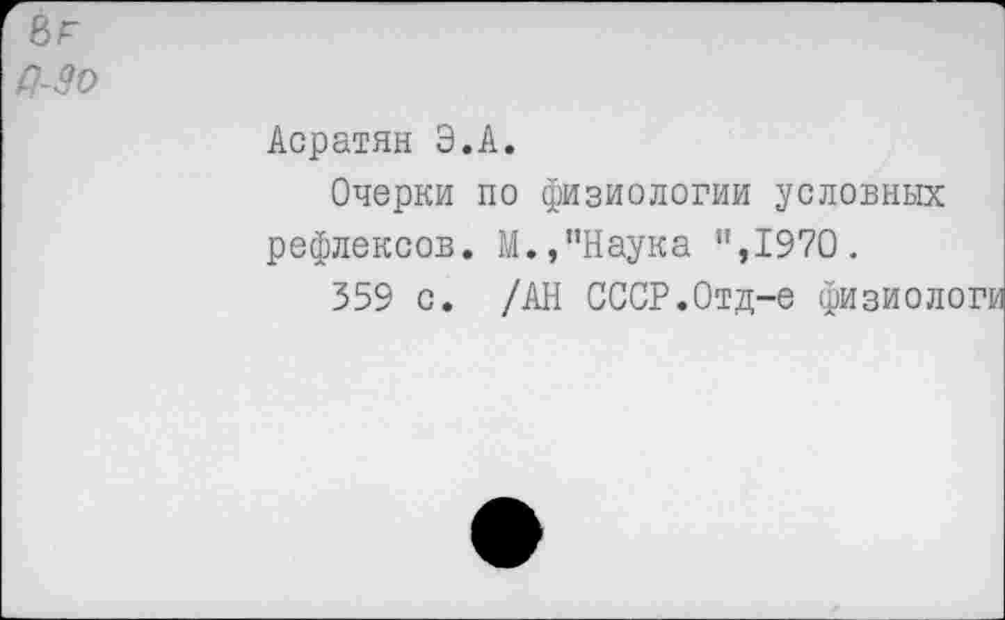 ﻿Асратян Э.А.
Очерки по физиологии условных рефлексов. М.,"Наука ",1970.
359 с. /АН СССР.Отд-е физиологи